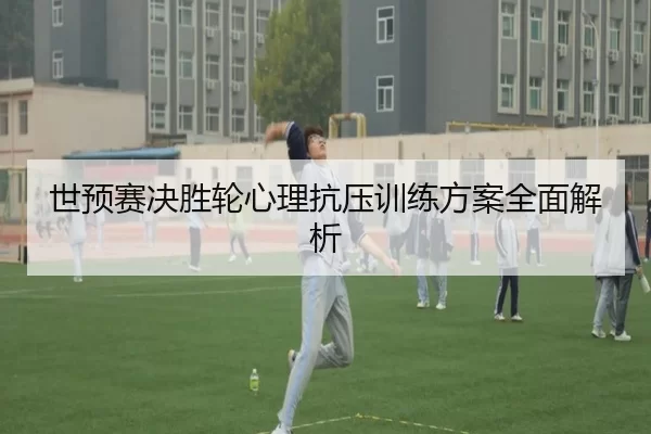 世预赛决胜轮心理抗压训练方案全面解析